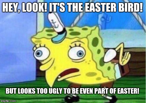 HEY, LOOK! IT'S THE EASTER BIRD! BUT LOOKS TOO UGLY TO BE EVEN PART OF EASTER! | image tagged in memes,mocking spongebob | made w/ Imgflip meme maker