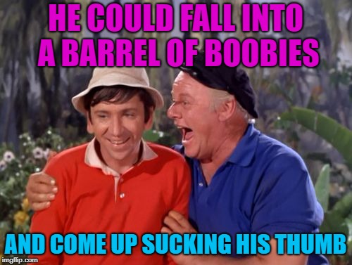 gilligan | HE COULD FALL INTO A BARREL OF BOOBIES AND COME UP SUCKING HIS THUMB | image tagged in gilligan | made w/ Imgflip meme maker