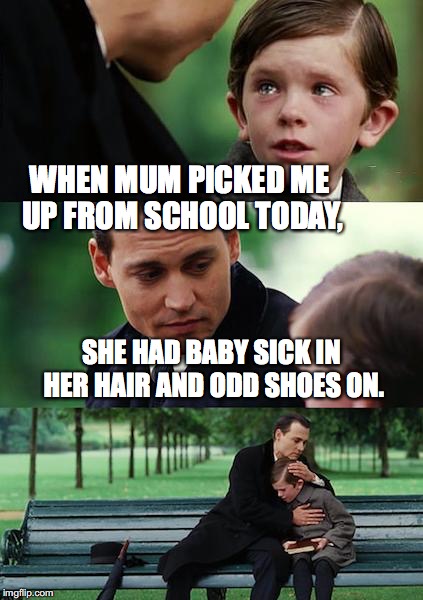 when mum picked me up from school today.. | WHEN MUM PICKED ME UP FROM SCHOOL TODAY, SHE HAD BABY SICK IN HER HAIR AND ODD SHOES ON. | image tagged in memes,finding neverland,mothers everywhere | made w/ Imgflip meme maker