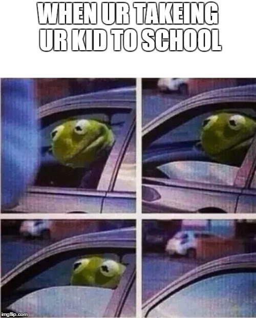 Kermit the frog | WHEN UR TAKEING UR KID TO SCHOOL | image tagged in kermit the frog | made w/ Imgflip meme maker
