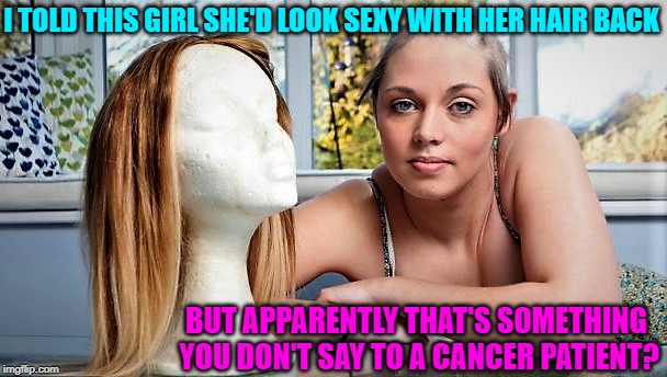 Come on MAN ! | I TOLD THIS GIRL SHE'D LOOK SEXY WITH HER HAIR BACK; BUT APPARENTLY THAT'S SOMETHING YOU DON'T SAY TO A CANCER PATIENT? | image tagged in cancer,dark humor,relationships,medical,hair | made w/ Imgflip meme maker