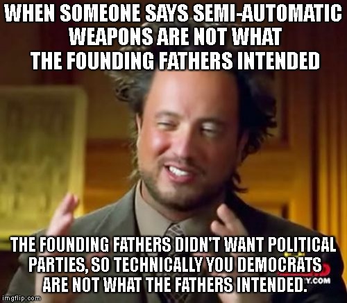 Ancient Aliens Meme | WHEN SOMEONE SAYS SEMI-AUTOMATIC WEAPONS ARE NOT WHAT THE FOUNDING FATHERS INTENDED; THE FOUNDING FATHERS DIDN'T WANT POLITICAL PARTIES, SO TECHNICALLY YOU DEMOCRATS ARE NOT WHAT THE FATHERS INTENDED. | image tagged in memes,ancient aliens | made w/ Imgflip meme maker