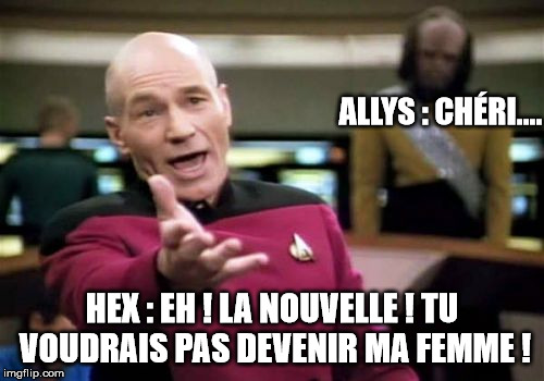 Picard Wtf Meme | ALLYS : CHÉRI.... HEX : EH ! LA NOUVELLE ! TU VOUDRAIS PAS DEVENIR MA FEMME ! | image tagged in memes,picard wtf | made w/ Imgflip meme maker