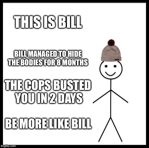 Be Like Bill | THIS IS BILL; BILL MANAGED TO HIDE THE BODIES FOR 8 MONTHS; THE COPS BUSTED YOU IN 2 DAYS; BE MORE LIKE BILL | image tagged in memes,be like bill | made w/ Imgflip meme maker