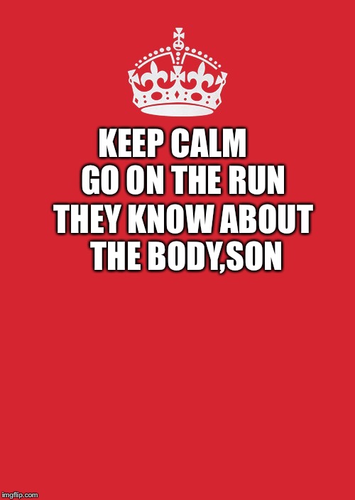 Keep Calm And Carry On Red Meme | GO ON THE RUN; KEEP CALM; THEY KNOW ABOUT THE BODY,SON | image tagged in memes,keep calm and carry on red | made w/ Imgflip meme maker