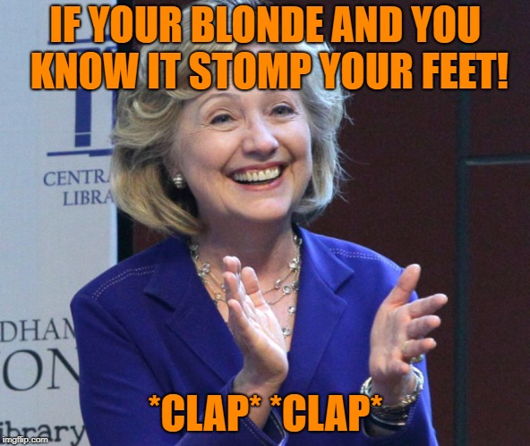 wow, just wow. | IF YOUR BLONDE AND YOU KNOW IT STOMP YOUR FEET! *CLAP* *CLAP* | image tagged in hrc clapping,memes | made w/ Imgflip meme maker