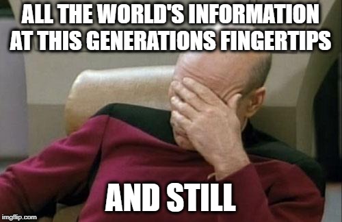 Captain Picard Facepalm Meme | ALL THE WORLD'S INFORMATION AT THIS GENERATIONS FINGERTIPS AND STILL | image tagged in memes,captain picard facepalm | made w/ Imgflip meme maker