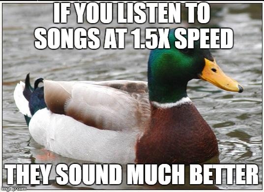 Actual Advice Mallard | IF YOU LISTEN TO SONGS AT 1.5X SPEED; THEY SOUND MUCH BETTER | image tagged in memes,actual advice mallard | made w/ Imgflip meme maker