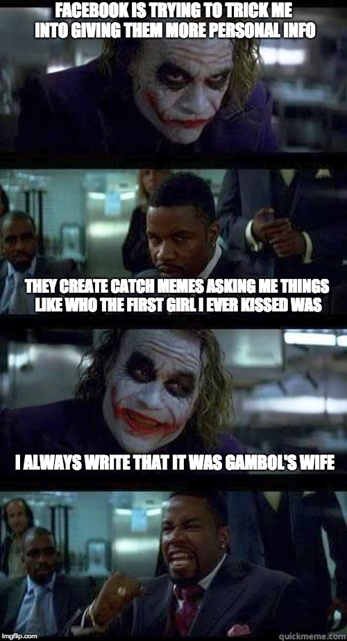 Facebook Data Mining | FACEBOOK IS TRYING TO TRICK ME INTO GIVING THEM MORE PERSONAL INFO; THEY CREATE CATCH MEMES ASKING ME THINGS LIKE WHO THE FIRST GIRL I EVER KISSED WAS; I ALWAYS WRITE THAT IT WAS GAMBOL'S WIFE | image tagged in joker comic | made w/ Imgflip meme maker