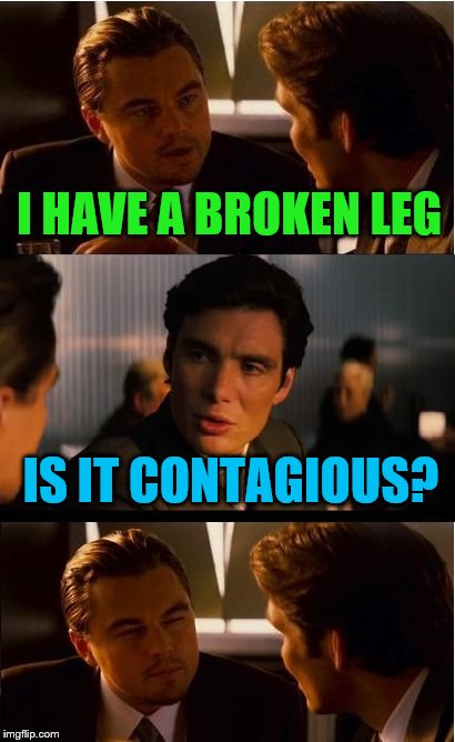 Inception | I HAVE A BROKEN LEG; IS IT CONTAGIOUS? | image tagged in memes,inception,broken leg,contagious,stupid question | made w/ Imgflip meme maker