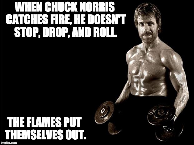 Chuck Norris Lifting | WHEN CHUCK NORRIS CATCHES FIRE, HE DOESN'T STOP, DROP, AND ROLL. THE FLAMES PUT THEMSELVES OUT. | image tagged in chuck norris lifting | made w/ Imgflip meme maker