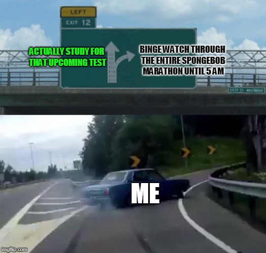 Left Exit 12 Off Ramp Meme | BINGE WATCH THROUGH THE ENTIRE SPONGEBOB MARATHON UNTIL 5 AM; ACTUALLY STUDY FOR THAT UPCOMING TEST; ME | image tagged in memes,left exit 12 off ramp | made w/ Imgflip meme maker