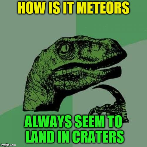 Philosoraptor Meme | HOW IS IT METEORS; ALWAYS SEEM TO LAND IN CRATERS | image tagged in memes,philosoraptor | made w/ Imgflip meme maker