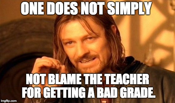 One Does Not Simply Meme | ONE DOES NOT SIMPLY; NOT BLAME THE TEACHER FOR GETTING A BAD GRADE. | image tagged in memes,one does not simply | made w/ Imgflip meme maker