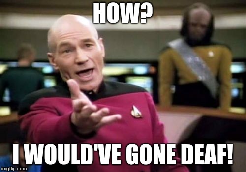 Picard Wtf Meme | HOW? I WOULD'VE GONE DEAF! | image tagged in memes,picard wtf | made w/ Imgflip meme maker