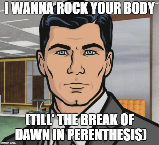 Archer Meme | I WANNA ROCK YOUR BODY; (TILL' THE BREAK OF DAWN IN PERENTHESIS) | image tagged in memes,archer | made w/ Imgflip meme maker