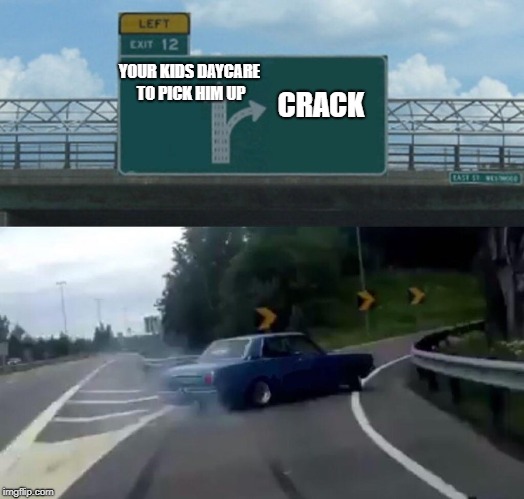 Left Exit 12 Off Ramp Meme | CRACK; YOUR KIDS DAYCARE TO PICK HIM UP | image tagged in memes,left exit 12 off ramp | made w/ Imgflip meme maker