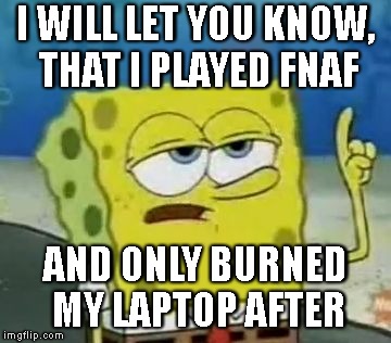 I'll Have You Know Spongebob Meme | I WILL LET YOU KNOW, THAT I PLAYED FNAF; AND ONLY BURNED MY LAPTOP AFTER | image tagged in memes,ill have you know spongebob | made w/ Imgflip meme maker
