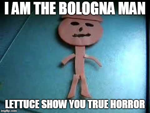Rated R starts Friday | I AM THE BOLOGNA MAN; LETTUCE SHOW YOU TRUE HORROR | image tagged in bologna man,game grumps,comedy | made w/ Imgflip meme maker