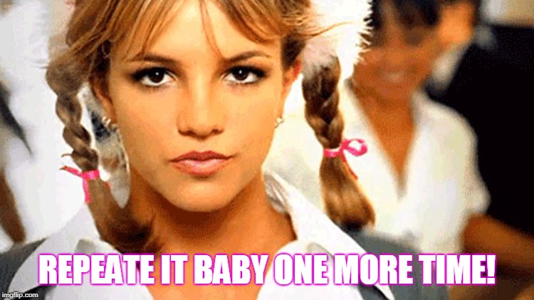 REPEATE IT BABY ONE MORE TIME! | image tagged in one more time | made w/ Imgflip meme maker