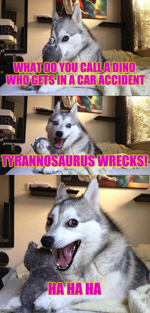 Ha Ha Ha | WHAT DO YOU CALL A DINO WHO GETS IN A CAR ACCIDENT; TYRANNOSAURUS WRECKS! HA HA HA | image tagged in memes,bad pun dog,dinosaurs,jokes | made w/ Imgflip meme maker