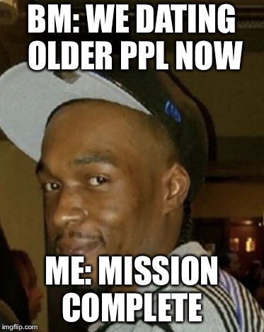 BM: WE DATING OLDER PPL NOW; ME: MISSION COMPLETE | image tagged in sneaky | made w/ Imgflip meme maker