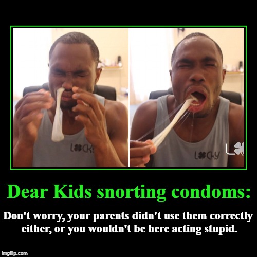 Dear Kids snorting condoms | Dear Kids snorting condoms: | Don't worry, your parents didn't use them correctly either, or you wouldn't be here acting stupid. | image tagged in funny,demotivationals,condom snorting,stupid,spay and neuter your millennials | made w/ Imgflip demotivational maker