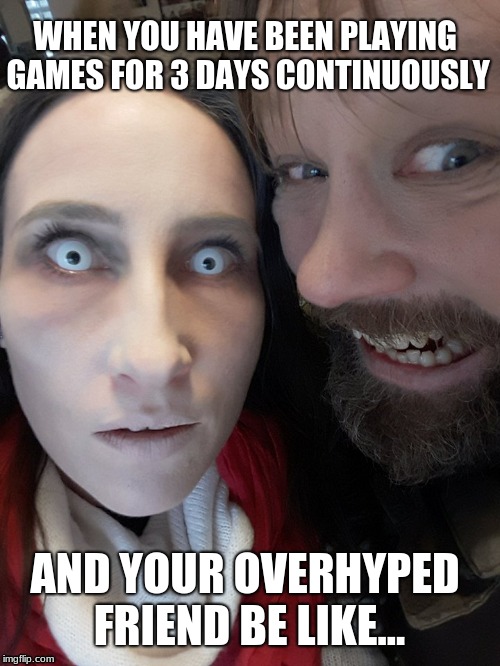 WHEN YOU HAVE BEEN PLAYING GAMES FOR 3 DAYS CONTINUOUSLY; AND YOUR OVERHYPED FRIEND BE LIKE... | image tagged in zombie,games,hyped,friend,wierd | made w/ Imgflip meme maker