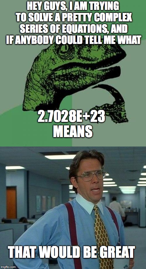 I Need Help With Maths | HEY GUYS, I AM TRYING TO SOLVE A PRETTY COMPLEX SERIES OF EQUATIONS, AND IF ANYBODY COULD TELL ME WHAT; 2.7028E+23 MEANS; THAT WOULD BE GREAT | image tagged in help | made w/ Imgflip meme maker