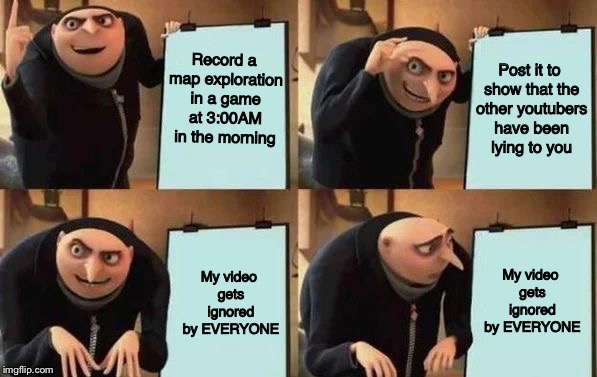 RIP my dreams of a channel.. | Record a map exploration in a game at 3:00AM in the morning; Post it to show that the other youtubers have been lying to you; My video gets ignored by EVERYONE; My video gets ignored by EVERYONE | image tagged in gru's plan,memes,youtube,funny,true story | made w/ Imgflip meme maker