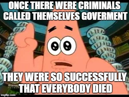 Patrick Says Meme | ONCE THERE WERE CRIMINALS CALLED THEMSELVES GOVERMENT; THEY WERE SO SUCCESSFULLY THAT EVERYBODY DIED | image tagged in memes,patrick says | made w/ Imgflip meme maker