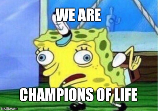Mocking Spongebob Meme | WE ARE; CHAMPIONS OF LIFE | image tagged in memes,mocking spongebob | made w/ Imgflip meme maker