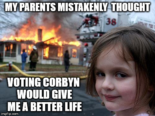 Vote Corbyn? | MY PARENTS MISTAKENLY  THOUGHT; VOTING CORBYN WOULD GIVE ME A BETTER LIFE | image tagged in memes,disaster girl,corbyn eww,party of haters,communist socialist,mcdonnell abbott | made w/ Imgflip meme maker