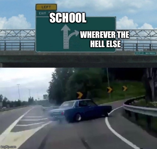 Left Exit 12 Off Ramp Meme | SCHOOL; WHEREVER THE HELL ELSE | image tagged in memes,left exit 12 off ramp | made w/ Imgflip meme maker