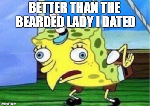 Mocking Spongebob Meme | BETTER THAN THE BEARDED LADY I DATED | image tagged in memes,mocking spongebob | made w/ Imgflip meme maker