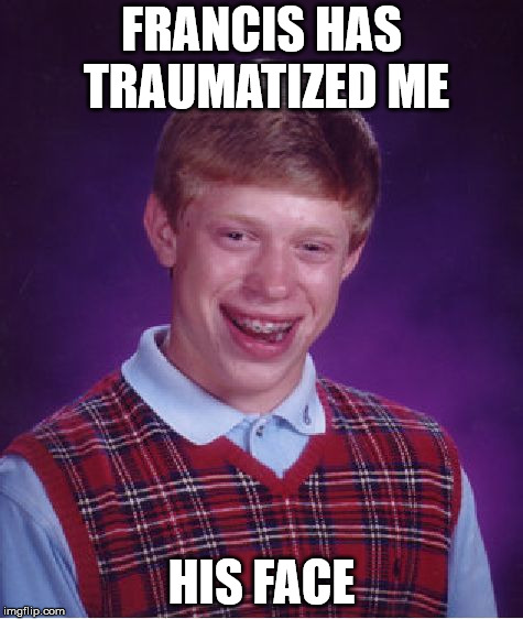 Bad Luck Brian Meme | FRANCIS HAS TRAUMATIZED ME; HIS FACE | image tagged in memes,bad luck brian | made w/ Imgflip meme maker