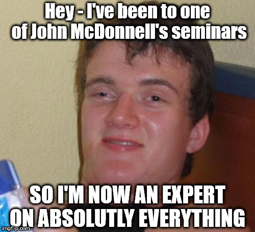 Labour - John McDonnell seminar | Hey - I've been to one of John McDonnell's seminars; SO I'M NOW AN EXPERT ON ABSOLUTLY EVERYTHING | image tagged in corbyn eww,communist socialist,funny,wearecorbyn,labourisdead,gtto jc4pm | made w/ Imgflip meme maker
