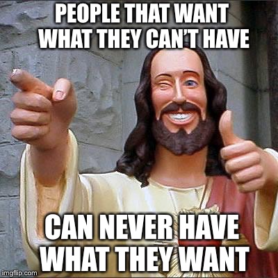 Buddy Christ Meme | PEOPLE THAT WANT WHAT THEY CAN’T HAVE; CAN NEVER HAVE WHAT THEY WANT | image tagged in memes,buddy christ | made w/ Imgflip meme maker