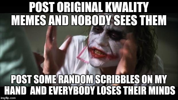 Instagram is nonsensical | POST ORIGINAL KWALITY MEMES AND NOBODY SEES THEM; POST SOME RANDOM SCRIBBLES ON MY HAND 
AND EVERYBODY LOSES THEIR MINDS | image tagged in memes,and everybody loses their minds,social media | made w/ Imgflip meme maker
