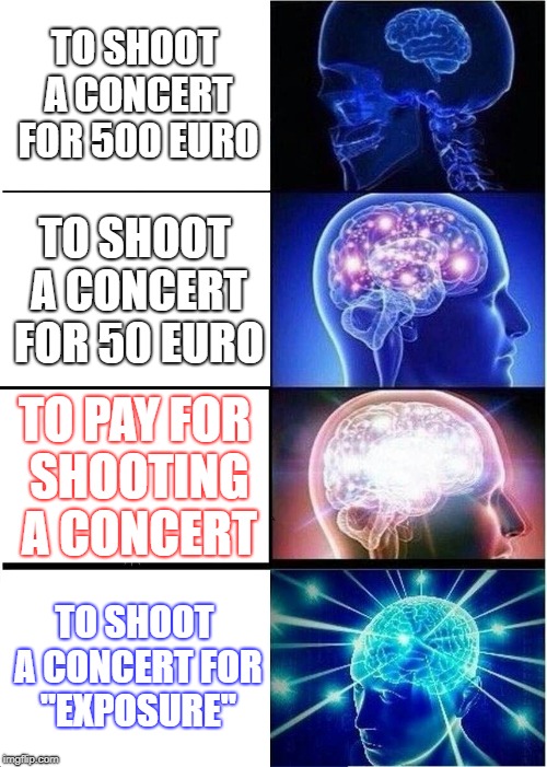 Expanding Brain Meme | TO SHOOT A CONCERT FOR 500 EURO; TO SHOOT A CONCERT FOR 50 EURO; TO PAY FOR SHOOTING A CONCERT; TO SHOOT A CONCERT FOR "EXPOSURE" | image tagged in memes,expanding brain | made w/ Imgflip meme maker