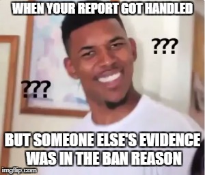 WHEN YOUR REPORT GOT HANDLED; BUT SOMEONE ELSE'S EVIDENCE WAS IN THE BAN REASON | made w/ Imgflip meme maker