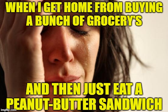 Too tired to cook | WHEN I GET HOME FROM BUYING A BUNCH OF GROCERY'S; AND THEN JUST EAT A PEANUT-BUTTER SANDWICH | image tagged in memes,first world problems,depression,eating | made w/ Imgflip meme maker