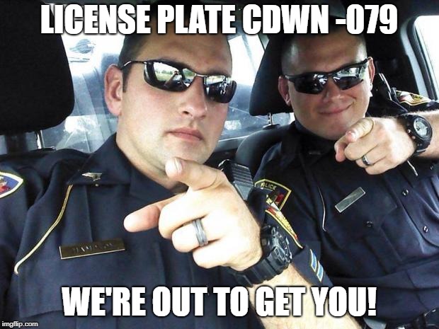 Cops | LICENSE PLATE CDWN -079; WE'RE OUT TO GET YOU! | image tagged in cops | made w/ Imgflip meme maker