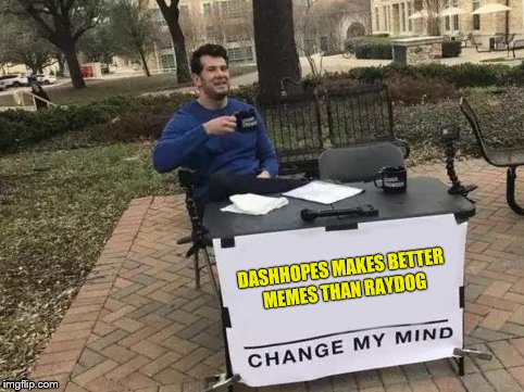 Change My Mind Meme | DASHHOPES MAKES BETTER MEMES THAN RAYDOG | image tagged in change my mind | made w/ Imgflip meme maker