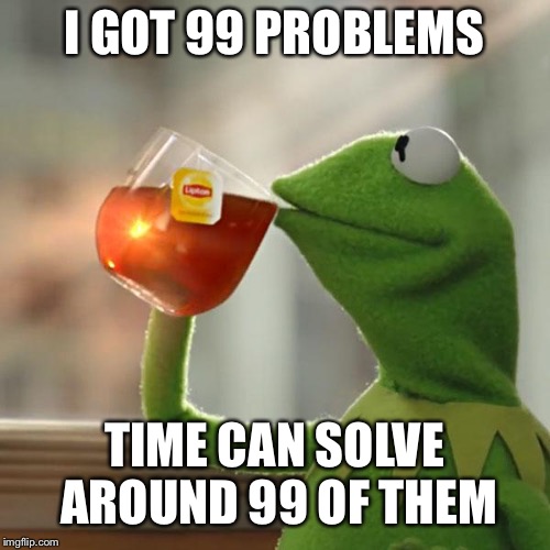 But That's None Of My Business | I GOT 99 PROBLEMS; TIME CAN SOLVE AROUND 99 OF THEM | image tagged in memes,but thats none of my business,kermit the frog | made w/ Imgflip meme maker
