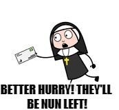 BETTER HURRY! THEY'LL BE NUN LEFT! | image tagged in nun | made w/ Imgflip meme maker