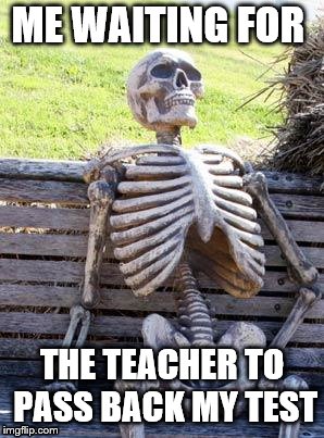 Waiting Skeleton Meme | ME WAITING FOR; THE TEACHER TO PASS BACK MY TEST | image tagged in memes,waiting skeleton | made w/ Imgflip meme maker