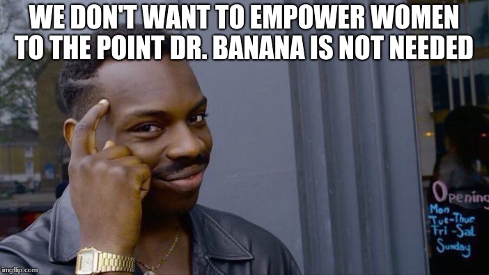 Roll Safe Think About It Meme | WE DON'T WANT TO EMPOWER WOMEN TO THE POINT DR. BANANA IS NOT NEEDED | image tagged in memes,roll safe think about it | made w/ Imgflip meme maker