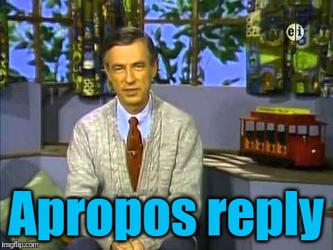 Mr Rogers | Apropos reply | image tagged in mr rogers | made w/ Imgflip meme maker