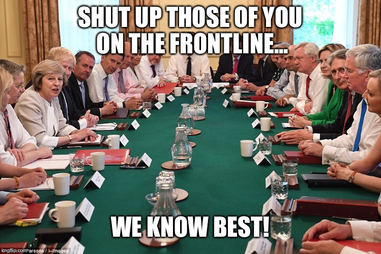 Attitude of UK cabinet to front line service providers | SHUT UP THOSE OF YOU ON THE FRONTLINE... WE KNOW BEST! | image tagged in front-line,public services,uk government,arrogance | made w/ Imgflip meme maker
